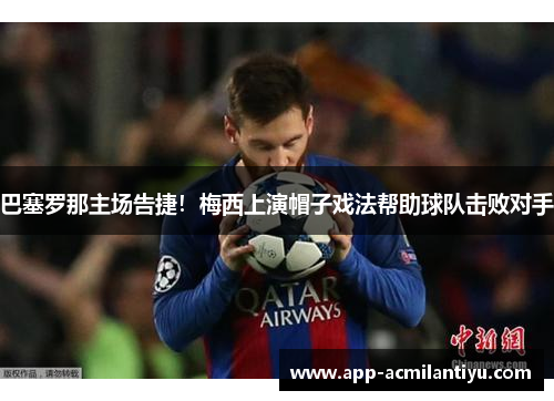 巴塞罗那主场告捷！梅西上演帽子戏法帮助球队击败对手