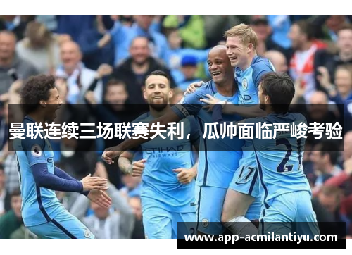 曼联连续三场联赛失利，瓜帅面临严峻考验