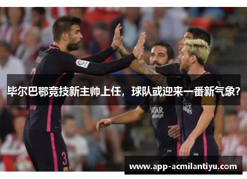毕尔巴鄂竞技新主帅上任，球队或迎来一番新气象？