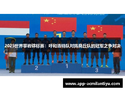 2025世界攀岩锦标赛：呼和浩特队对阵商丘队的冠军之争对决