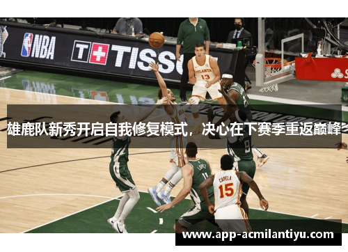 雄鹿队新秀开启自我修复模式，决心在下赛季重返巅峰